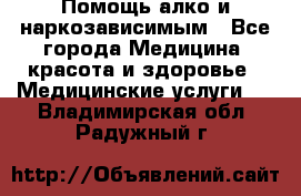 Помощь алко и наркозависимым - Все города Медицина, красота и здоровье » Медицинские услуги   . Владимирская обл.,Радужный г.